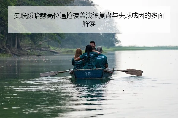 曼联滕哈赫高位逼抢覆盖演练复盘与失球成因的多面解读