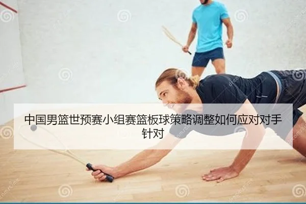 中国男篮世预赛小组赛篮板球策略调整如何应对对手针对