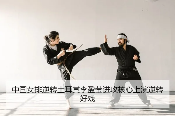 中国女排逆转土耳其李盈莹进攻核心上演逆转好戏