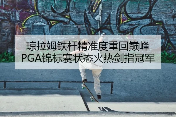 琼拉姆铁杆精准度重回巅峰 PGA锦标赛状态火热剑指冠军
